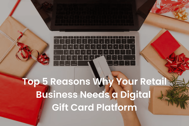Top 5 Reasons Why Your Retail Business Needs a Digital Gift Card Platform